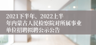 2021下半年、2022上半年内蒙古人民检察院对所属事业单位招聘拟聘公示公告