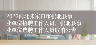 2022河北张家口市张北县事业单位招聘工作人员、张北县事业单位选聘工作人员取消公告