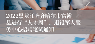 2022黑龙江齐齐哈尔市富裕县进行“人才周”、退役军人服务中心招聘笔试通知