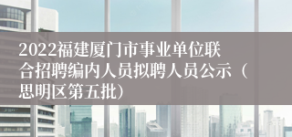 2022福建厦门市事业单位联合招聘编内人员拟聘人员公示（思明区第五批）