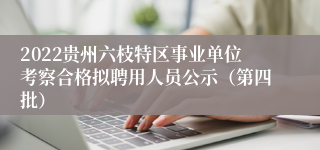 2022贵州六枝特区事业单位考察合格拟聘用人员公示（第四批）