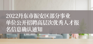 2022丹东市振安区部分事业单位公开招聘高层次优秀人才报名信息确认通知