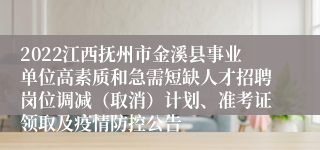 2022江西抚州市金溪县事业单位高素质和急需短缺人才招聘岗位调减（取消）计划、准考证领取及疫情防控公告