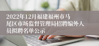 2022年12月福建福州市马尾区市场监督管理局招聘编外人员拟聘名单公示