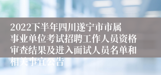 2022下半年四川遂宁市市属事业单位考试招聘工作人员资格审查结果及进入面试人员名单和相关事宜公告