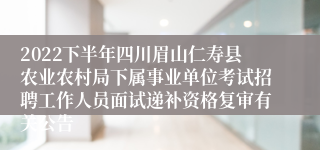 2022下半年四川眉山仁寿县农业农村局下属事业单位考试招聘工作人员面试递补资格复审有关公告