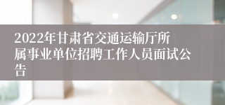 2022年甘肃省交通运输厅所属事业单位招聘工作人员面试公告