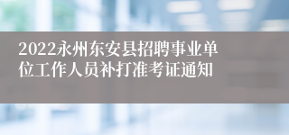 2022永州东安县招聘事业单位工作人员补打准考证通知