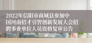 2022年信阳市商城县参加中国河南招才引智创新发展大会招聘事业单位人员资格复审公告