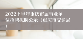 2022上半年重庆市属事业单位招聘拟聘公示（重庆市交通局）