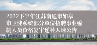 2022下半年江苏南通市如皋市卫健系统部分单位招聘事业编制人员资格复审递补人选公告