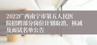 2022广西南宁市第五人民医院招聘部分岗位计划取消、核减及面试名单公告