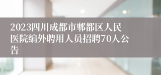 2023四川成都市郫都区人民医院编外聘用人员招聘70人公告