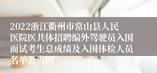 2022浙江衢州市常山县人民医院医共体招聘编外驾驶员入围面试考生总成绩及入围体检人员名单公告四