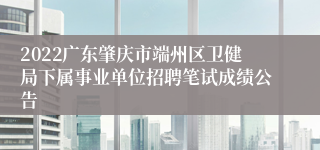 2022广东肇庆市端州区卫健局下属事业单位招聘笔试成绩公告