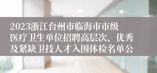 2023浙江台州市临海市市级医疗卫生单位招聘高层次、优秀及紧缺卫技人才入围体检名单公布（二）