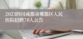 2023四川成都市郫都区人民医院招聘70人公告