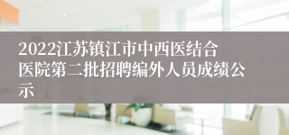 2022江苏镇江市中西医结合医院第二批招聘编外人员成绩公示