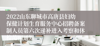 2022山东聊城市高唐县妇幼保健计划生育服务中心招聘备案制人员第六次递补进入考察和体检范围通知