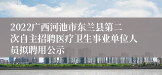 2022广西河池市东兰县第二次自主招聘医疗卫生事业单位人员拟聘用公示