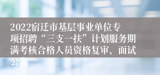 2022宿迁市基层事业单位专项招聘“三支一扶”计划服务期满考核合格人员资格复审、面试公告