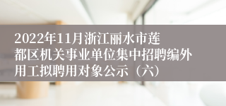 2022年11月浙江丽水市莲都区机关事业单位集中招聘编外用工拟聘用对象公示（六）