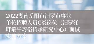 2022湖南岳阳市汨罗市事业单位招聘人员C类岗位（汨罗江畔端午习俗传承研究中心）面试实施方案