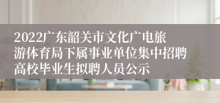 2022广东韶关市文化广电旅游体育局下属事业单位集中招聘高校毕业生拟聘人员公示