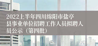 2022上半年四川绵阳市盐亭县事业单位招聘工作人员拟聘人员公示（第四批）