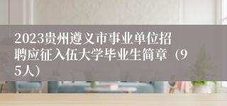 2023贵州遵义市事业单位招聘应征入伍大学毕业生简章（95人）