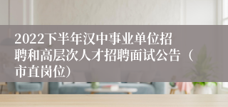 2022下半年汉中事业单位招聘和高层次人才招聘面试公告（市直岗位）