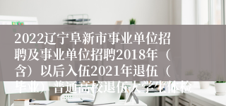 2022辽宁阜新市事业单位招聘及事业单位招聘2018年（含）以后入伍2021年退伍（毕业）普通高校退伍大学生体检