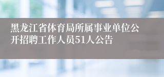 黑龙江省体育局所属事业单位公开招聘工作人员51人公告