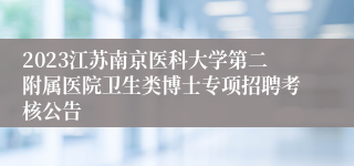 2023江苏南京医科大学第二附属医院卫生类博士专项招聘考核公告