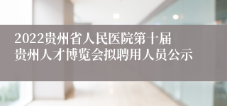 2022贵州省人民医院第十届贵州人才博览会拟聘用人员公示