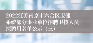 2022江苏南京市六合区卫健系统部分事业单位招聘卫技人员拟聘用名单公示（三）