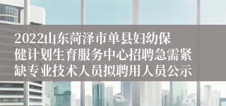 2022山东菏泽市单县妇幼保健计划生育服务中心招聘急需紧缺专业技术人员拟聘用人员公示