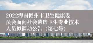 2022海南儋州市卫生健康委员会面向社会遴选卫生专业技术人员拟调动公告（第七号）