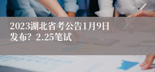 2023湖北省考公告1月9日发布？2.25笔试