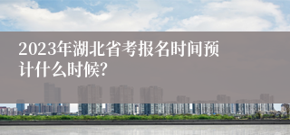 2023年湖北省考报名时间预计什么时候？