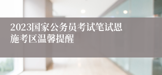 2023国家公务员考试笔试恩施考区温馨提醒