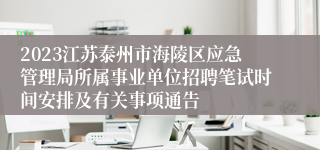 2023江苏泰州市海陵区应急管理局所属事业单位招聘笔试时间安排及有关事项通告