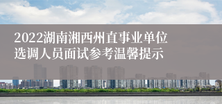 2022湖南湘西州直事业单位选调人员面试参考温馨提示