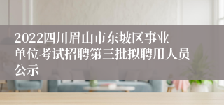 2022四川眉山市东坡区事业单位考试招聘第三批拟聘用人员公示