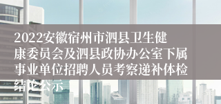 2022安徽宿州市泗县卫生健康委员会及泗县政协办公室下属事业单位招聘人员考察递补体检结论公示