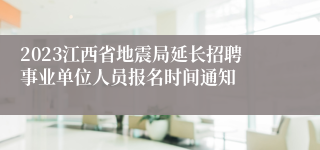 2023江西省地震局延长招聘事业单位人员报名时间通知