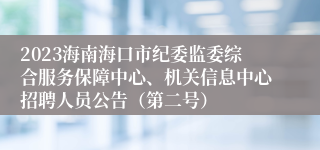 2023海南海口市纪委监委综合服务保障中心、机关信息中心招聘人员公告（第二号）