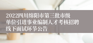 2022四川绵阳市第三批市级单位引进事业编制人才考核招聘线下面试环节公告