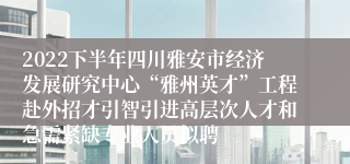 2022下半年四川雅安市经济发展研究中心“雅州英才”工程赴外招才引智引进高层次人才和急需紧缺专业人员拟聘