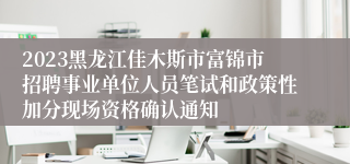 2023黑龙江佳木斯市富锦市招聘事业单位人员笔试和政策性加分现场资格确认通知